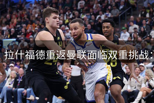 拉什福德重返曼联面临双重挑战：薪资压力与号码之争暗藏玄机